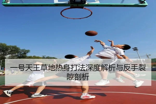 一号天王草地热身打法深度解析与反手裂隙剖析